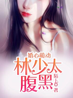 婚心萌动，林少太腹黑