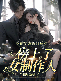 前男友爆红后，傍上了女制作人